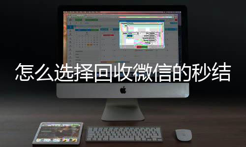 怎么选择回收微信的收vx号秒结平台(回收vx秒结一般什么价格)